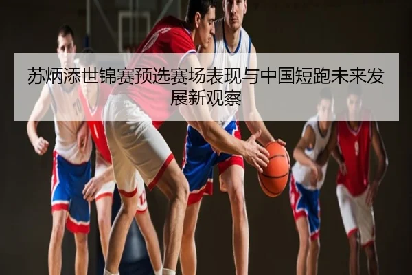 苏炳添世锦赛预选赛场表现与中国短跑未来发展新观察