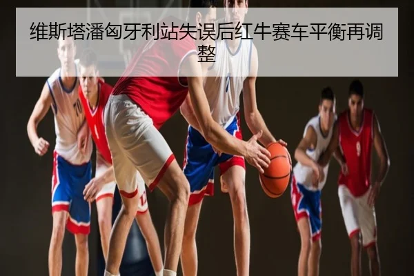 维斯塔潘匈牙利站失误后红牛赛车平衡再调整