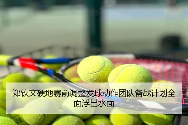 郑钦文硬地赛前调整发球动作团队备战计划全面浮出水面
