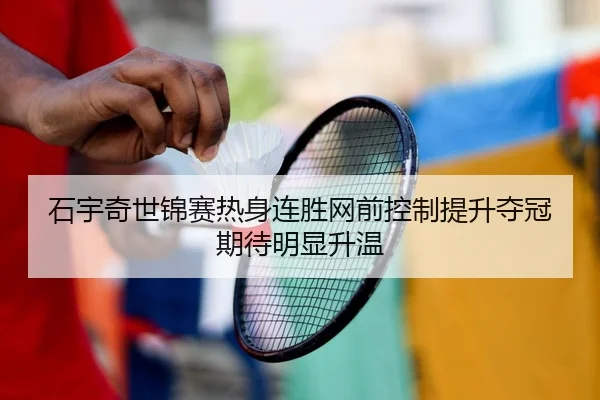 石宇奇世锦赛热身连胜网前控制提升夺冠期待明显升温