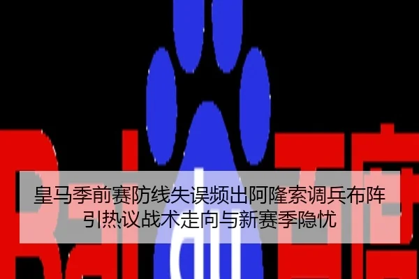 皇马季前赛防线失误频出阿隆索调兵布阵引热议战术走向与新赛季隐忧