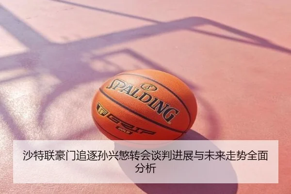 沙特联豪门追逐孙兴慜转会谈判进展与未来走势全面分析