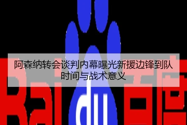 阿森纳转会谈判内幕曝光新援边锋到队时间与战术意义