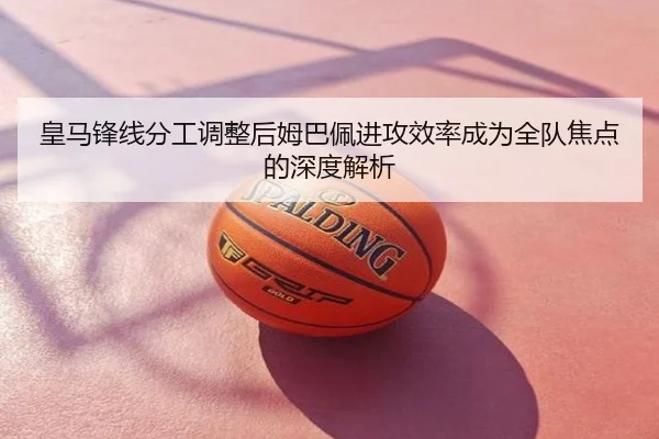 皇马锋线分工调整后姆巴佩进攻效率成为全队焦点的深度解析