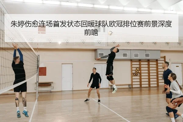 朱婷伤愈连场首发状态回暖球队欧冠排位赛前景深度前瞻