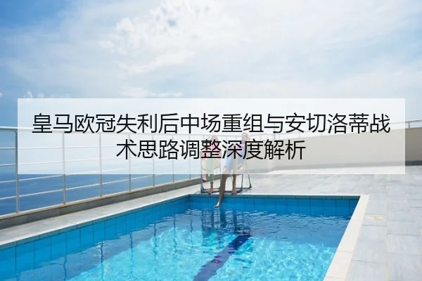皇马欧冠失利后中场重组与安切洛蒂战术思路调整深度解析