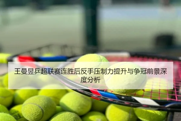 王曼昱乒超联赛连胜后反手压制力提升与争冠前景深度分析