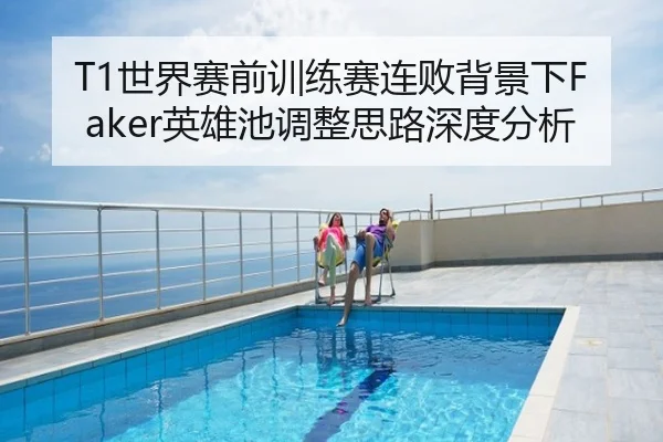 T1世界赛前训练赛连败背景下Faker英雄池调整思路深度分析